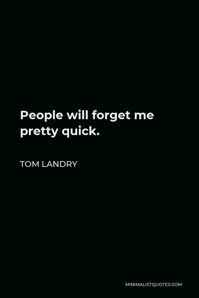 Tom Landry Quote - People will forget me pretty quick.