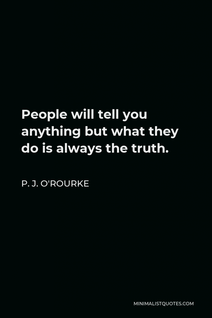 P. J. O'Rourke Quote - People will tell you anything but what they do is always the truth.
