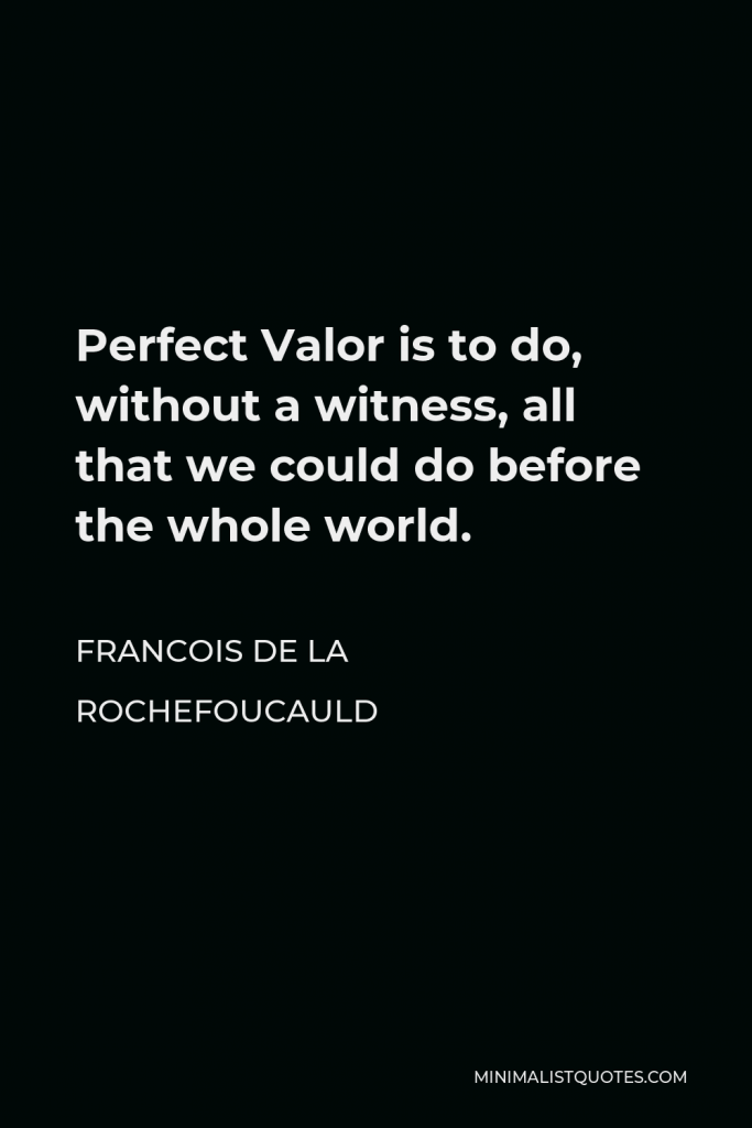 Francois de La Rochefoucauld Quote - Perfect Valor is to do, without a witness, all that we could do before the whole world.