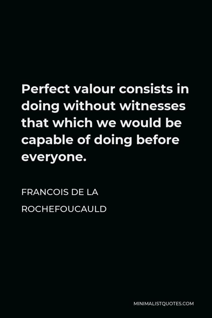 Francois de La Rochefoucauld Quote - Perfect valour consists in doing without witnesses that which we would be capable of doing before everyone.