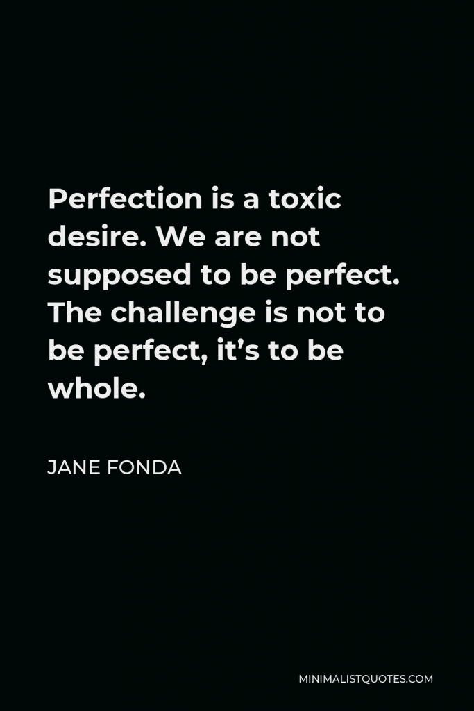 Jane Fonda Quote - Perfection is a toxic desire. We are not supposed to be perfect. The challenge is not to be perfect, it’s to be whole.