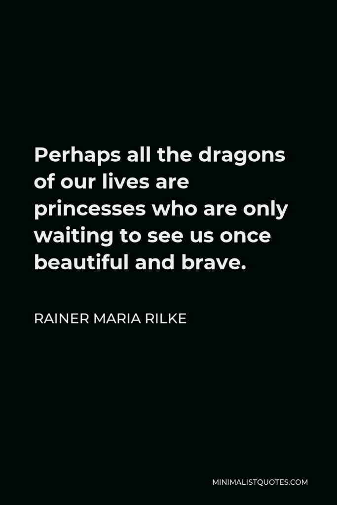 Rainer Maria Rilke Quote - Perhaps all the dragons of our lives are princesses who are only waiting to see us once beautiful and brave.