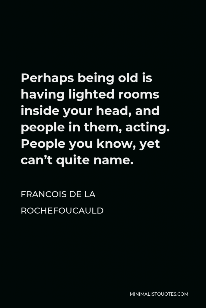 Francois de La Rochefoucauld Quote - Perhaps being old is having lighted rooms inside your head, and people in them, acting. People you know, yet can’t quite name.