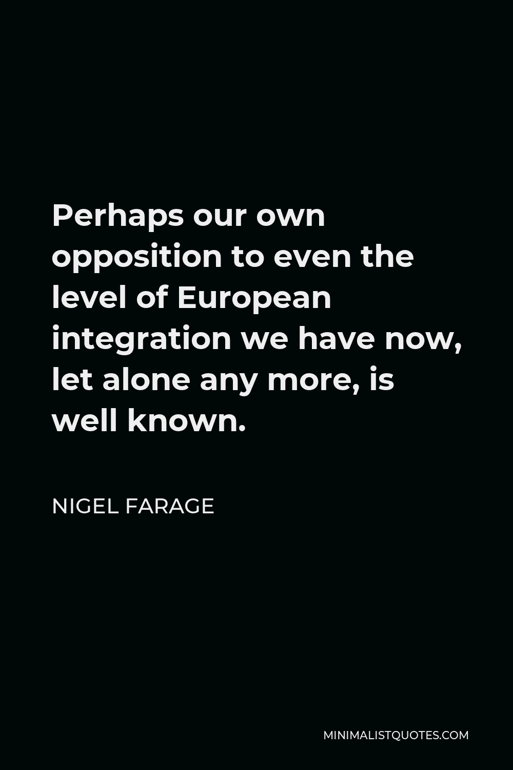 Nigel Farage Quote - Perhaps our own opposition to even the level of European integration we have now, let alone any more, is well known.