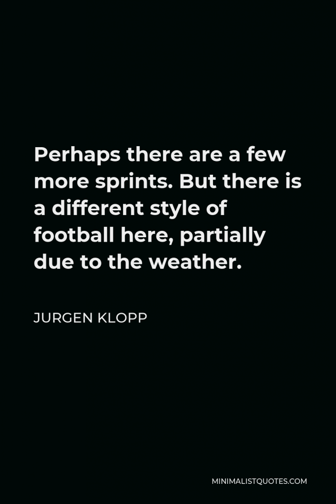 Jurgen Klopp Quote - Perhaps there are a few more sprints. But there is a different style of football here, partially due to the weather.