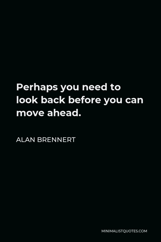 Alan Brennert Quote - Perhaps you need to look back before you can move ahead.