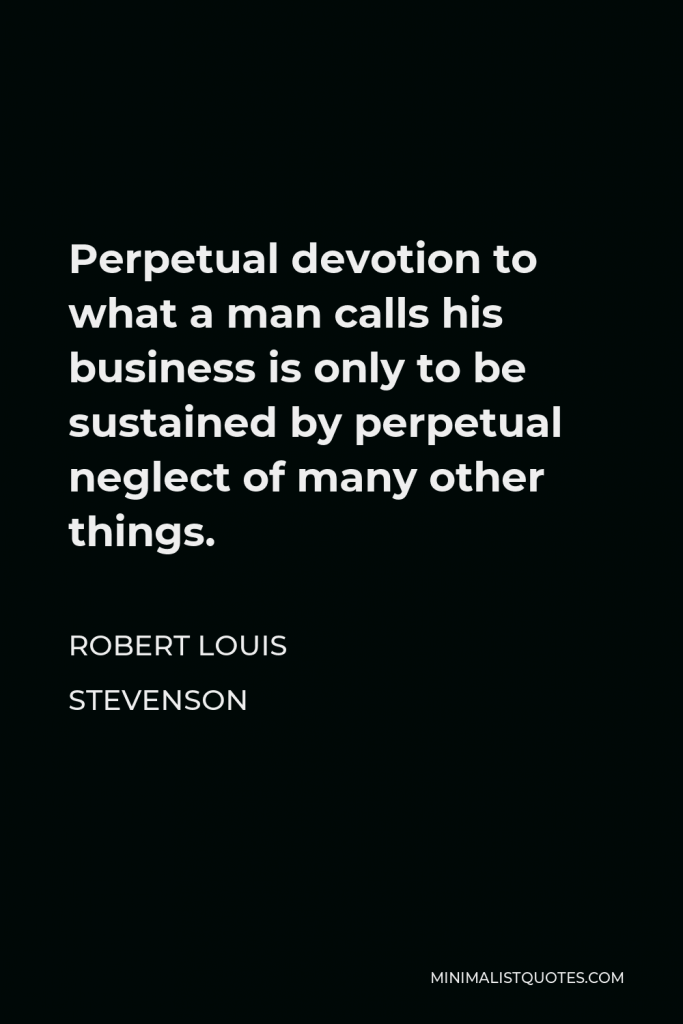 Robert Louis Stevenson Quote - Perpetual devotion to what a man calls his business is only to be sustained by perpetual neglect of many other things.
