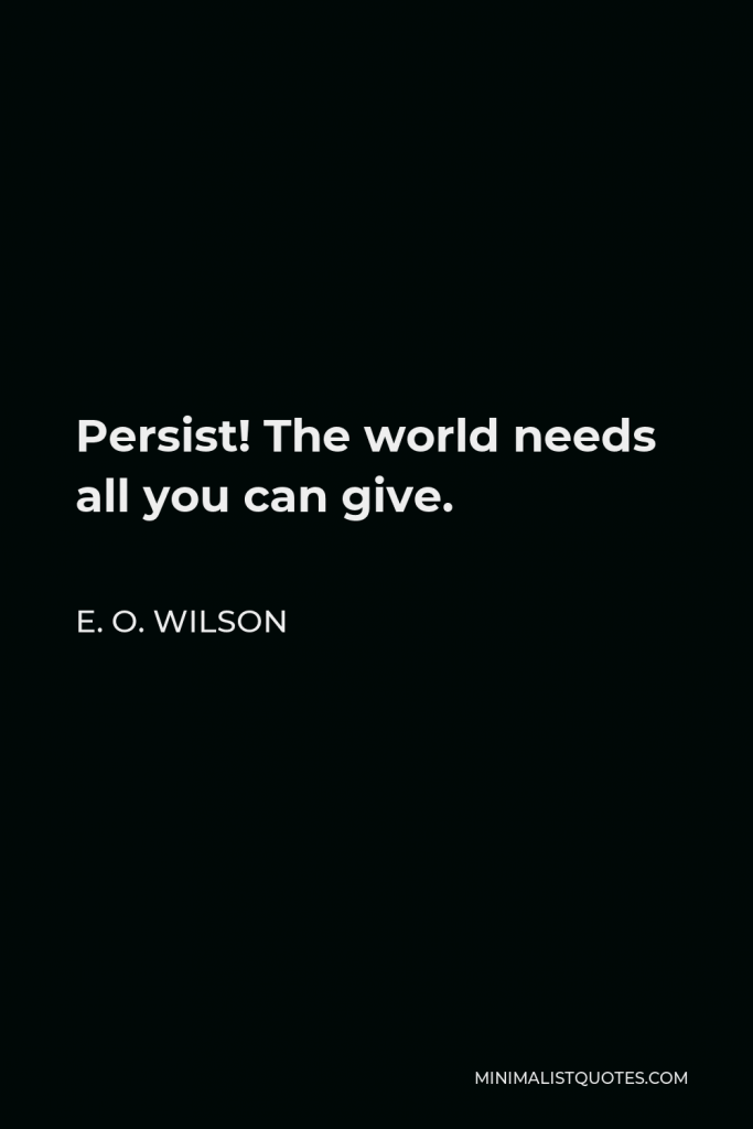 E. O. Wilson Quote - Persist! The world needs all you can give.