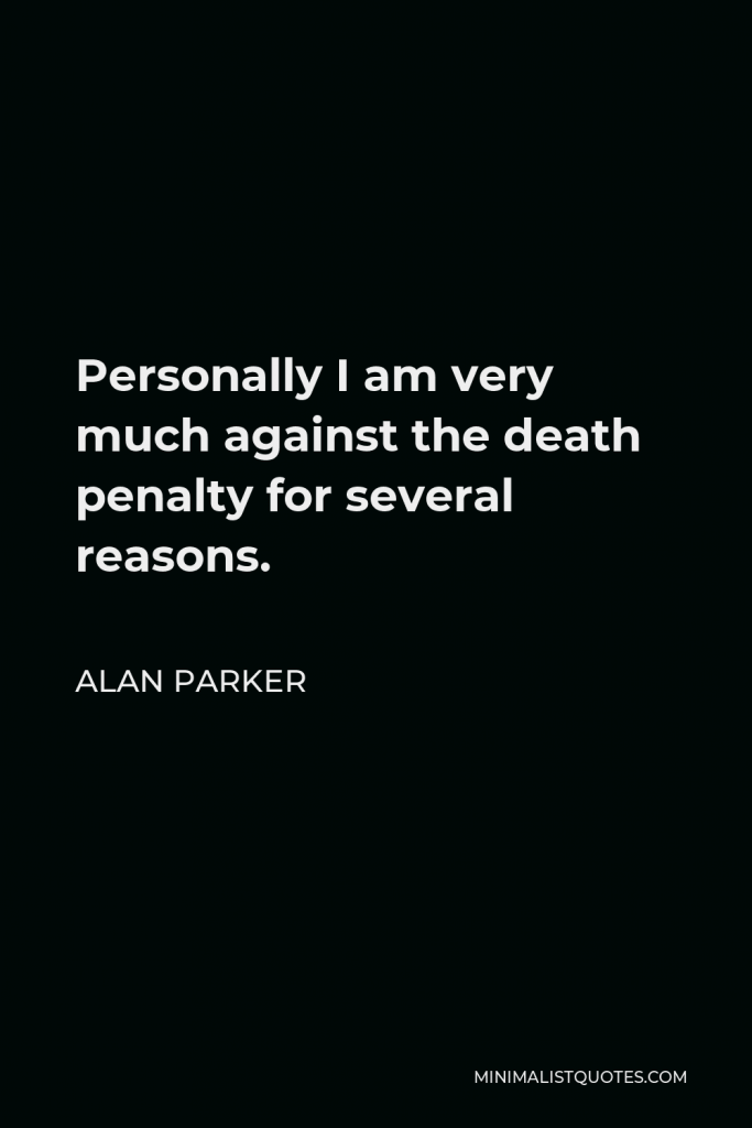 Alan Parker Quote - Personally I am very much against the death penalty for several reasons.