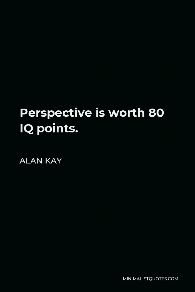 Alan Kay Quote - Perspective is worth 80 IQ points.