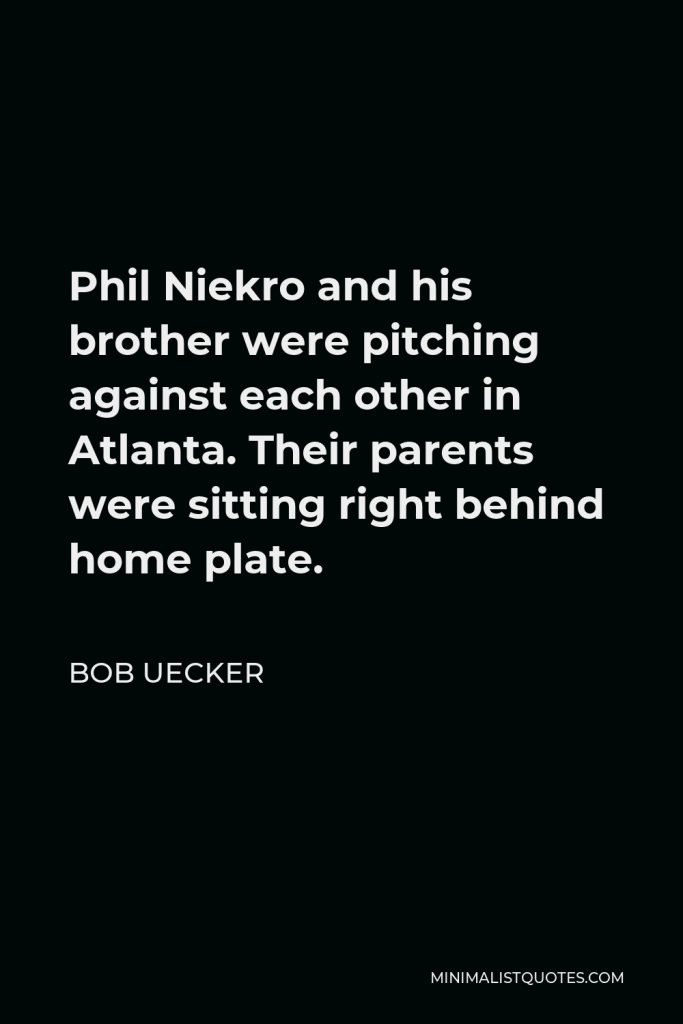 Bob Uecker Quote - Phil Niekro and his brother were pitching against each other in Atlanta. Their parents were sitting right behind home plate.