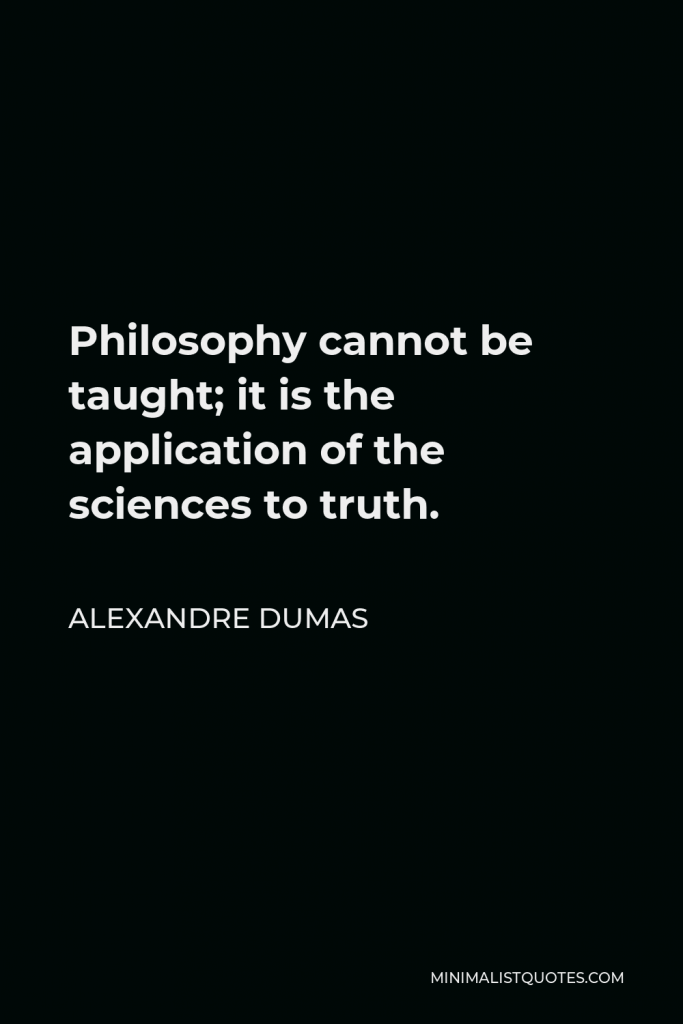 Alexandre Dumas Quote - Philosophy cannot be taught; it is the application of the sciences to truth.