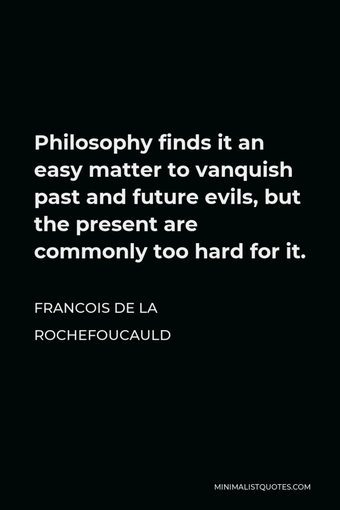 Francois de La Rochefoucauld Quote - Philosophy finds it an easy matter to vanquish past and future evils, but the present are commonly too hard for it.