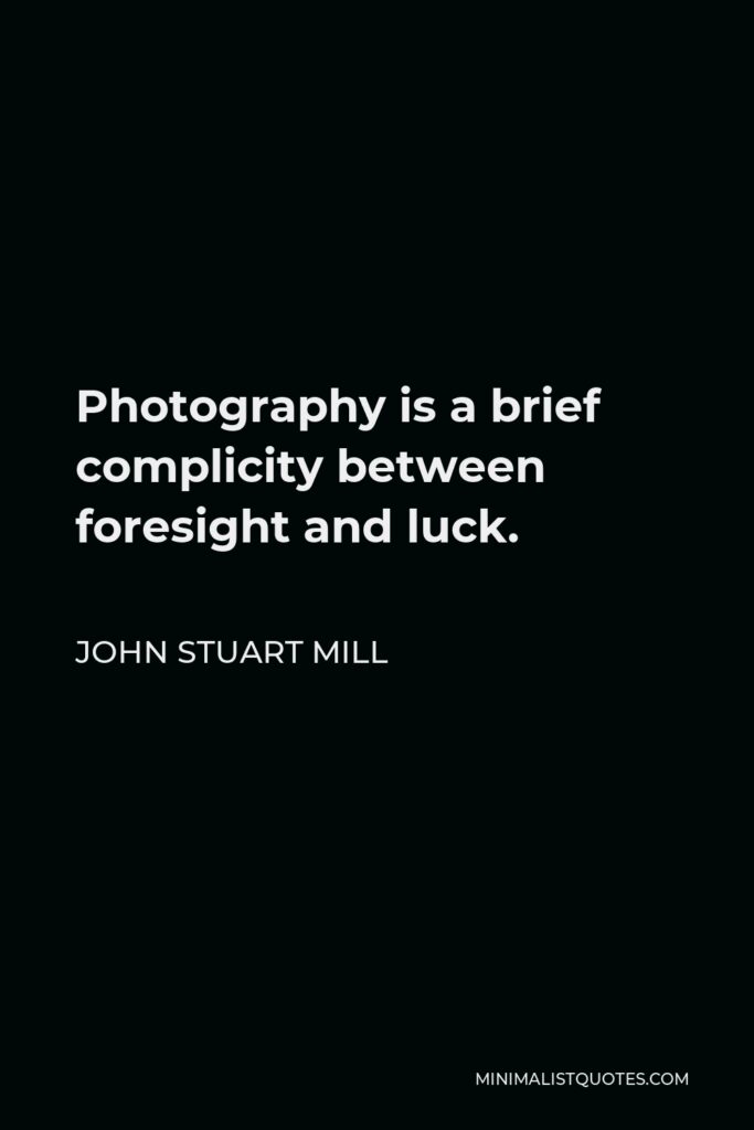 John Stuart Mill Quote - Photography is a brief complicity between foresight and luck.