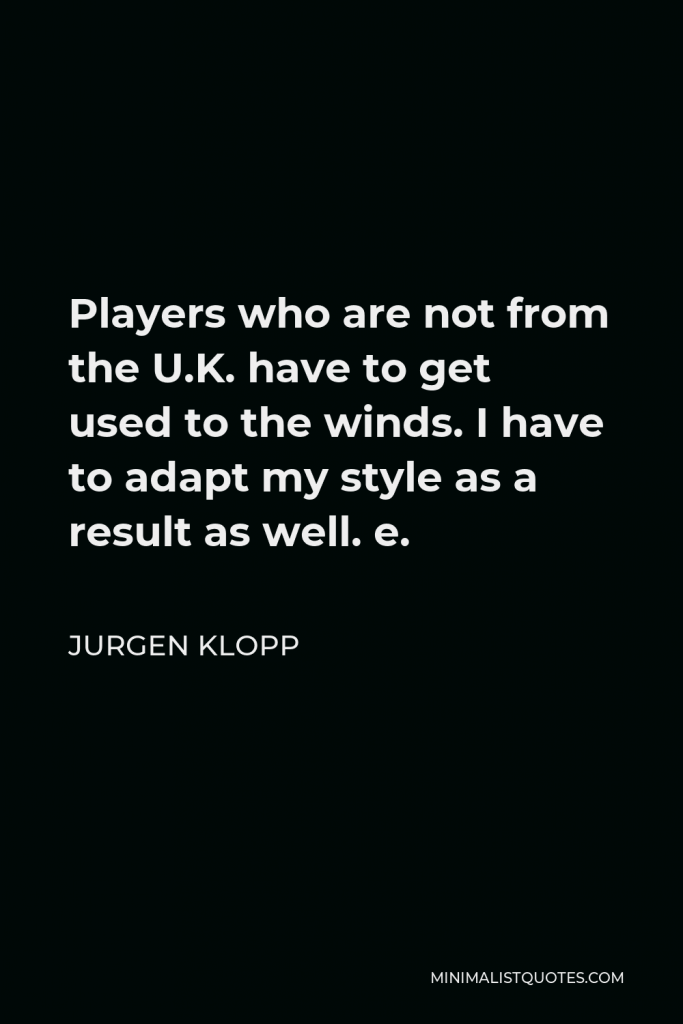 Jurgen Klopp Quote - Players who are not from the U.K. have to get used to the winds. I have to adapt my style as a result as well. e.