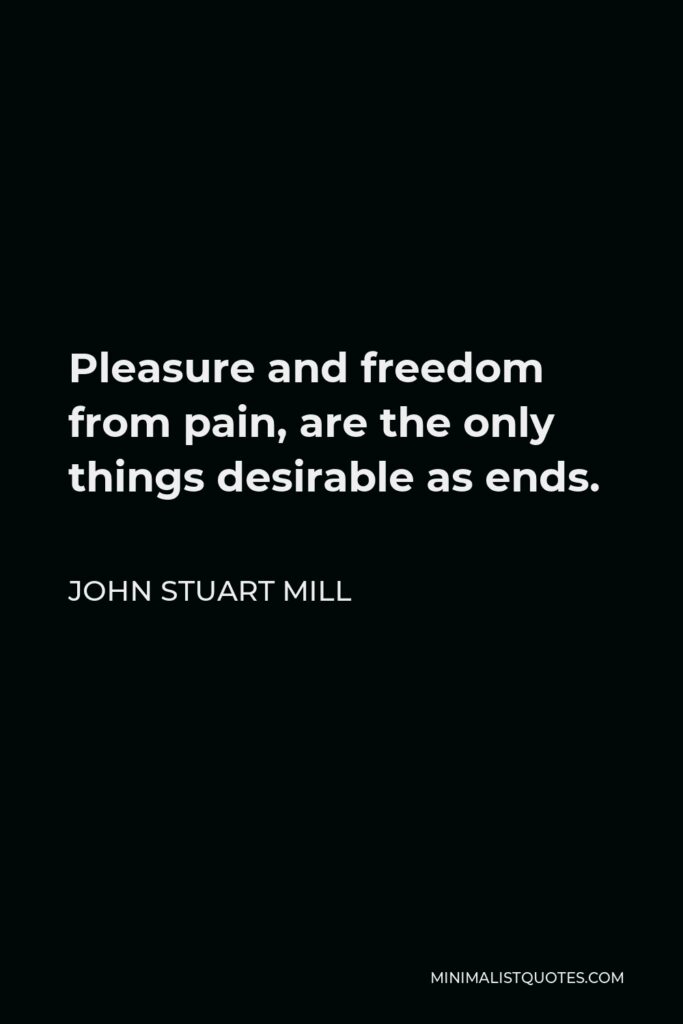 John Stuart Mill Quote - Pleasure and freedom from pain, are the only things desirable as ends.