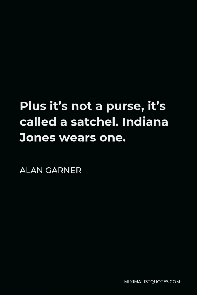 Alan Garner Quote - Plus it’s not a purse, it’s called a satchel. Indiana Jones wears one.