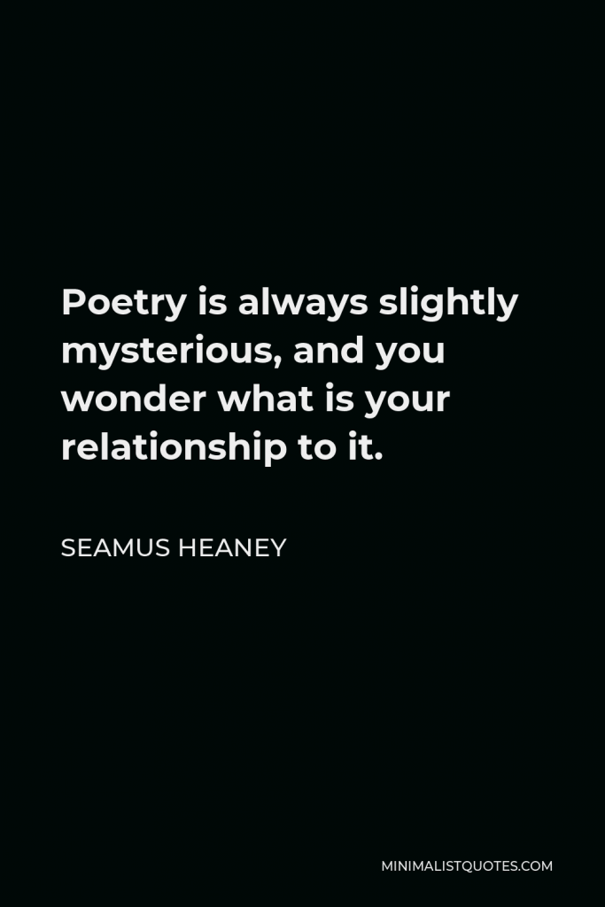 Seamus Heaney Quote - Poetry is always slightly mysterious, and you wonder what is your relationship to it.