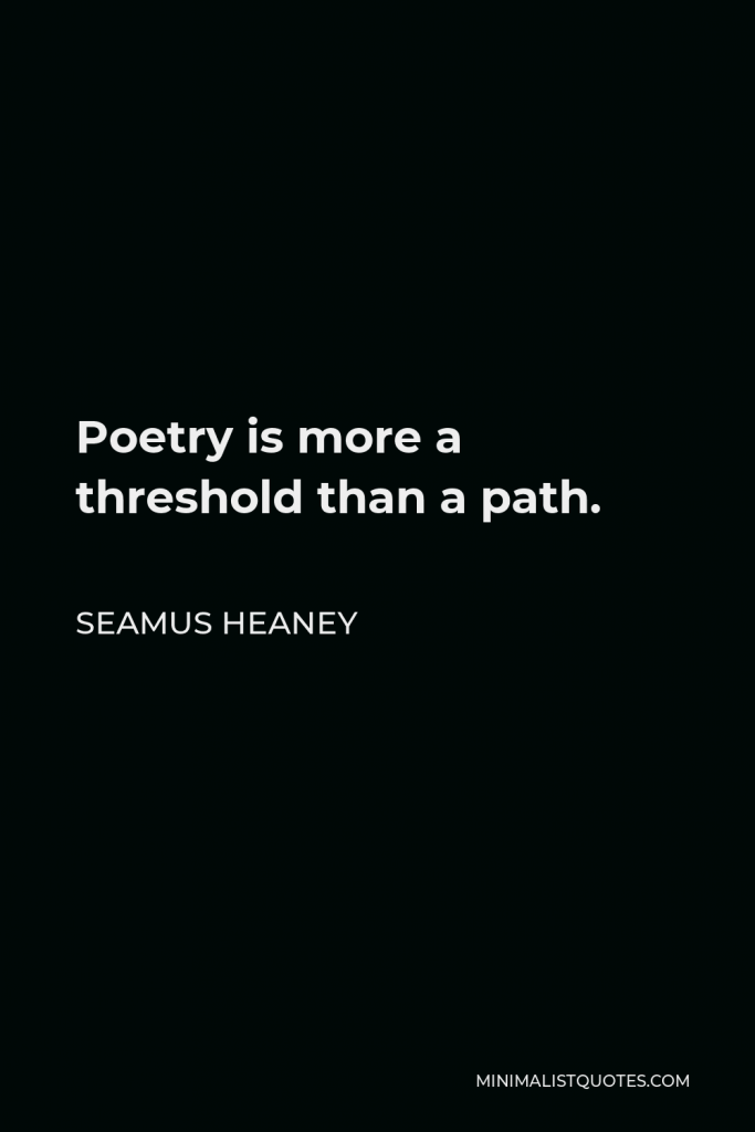 Seamus Heaney Quote - Poetry is more a threshold than a path.