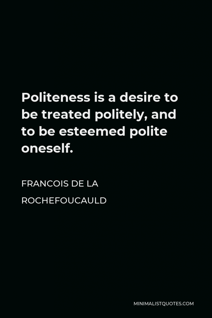 Francois de La Rochefoucauld Quote - Politeness is a desire to be treated politely, and to be esteemed polite oneself.