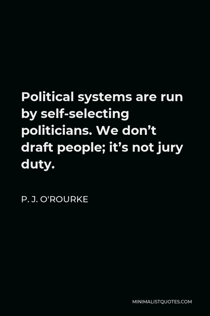 P. J. O'Rourke Quote - Political systems are run by self-selecting politicians. We don’t draft people; it’s not jury duty.