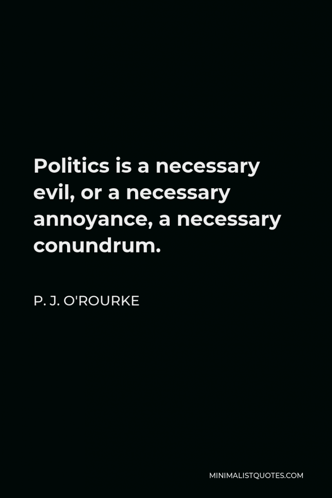 P. J. O'Rourke Quote - Politics is a necessary evil, or a necessary annoyance, a necessary conundrum.