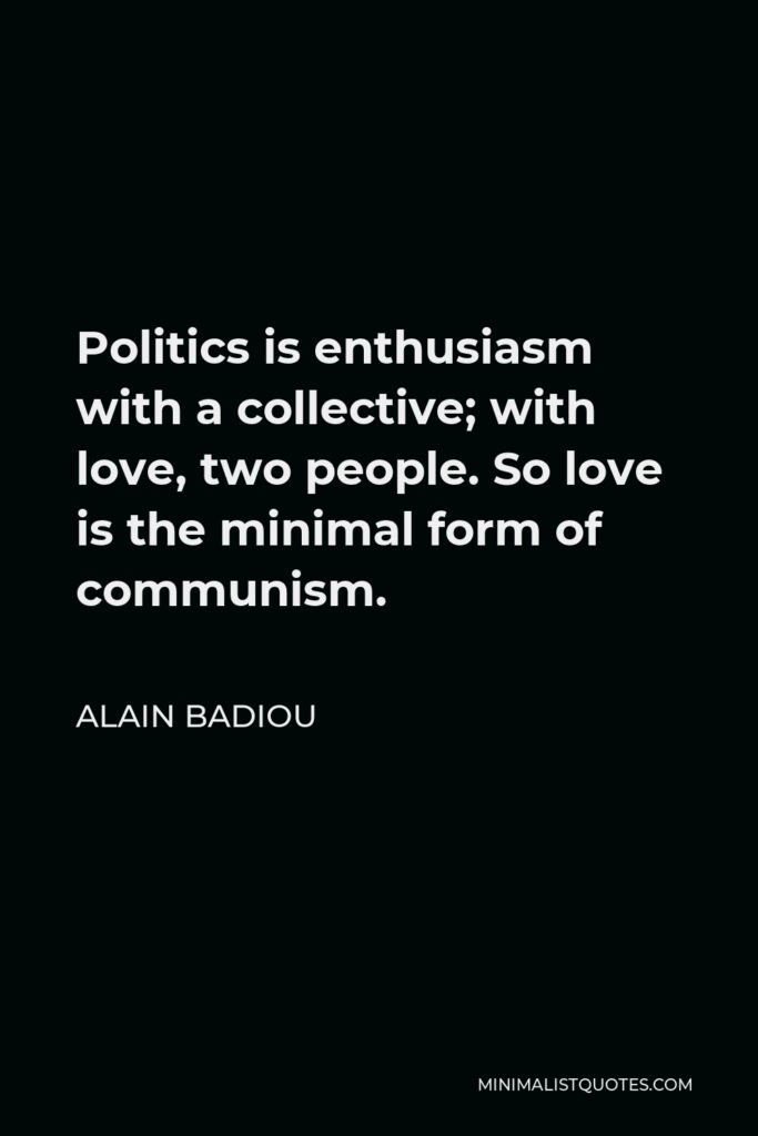 Alain Badiou Quote - Politics is enthusiasm with a collective; with love, two people. So love is the minimal form of communism.