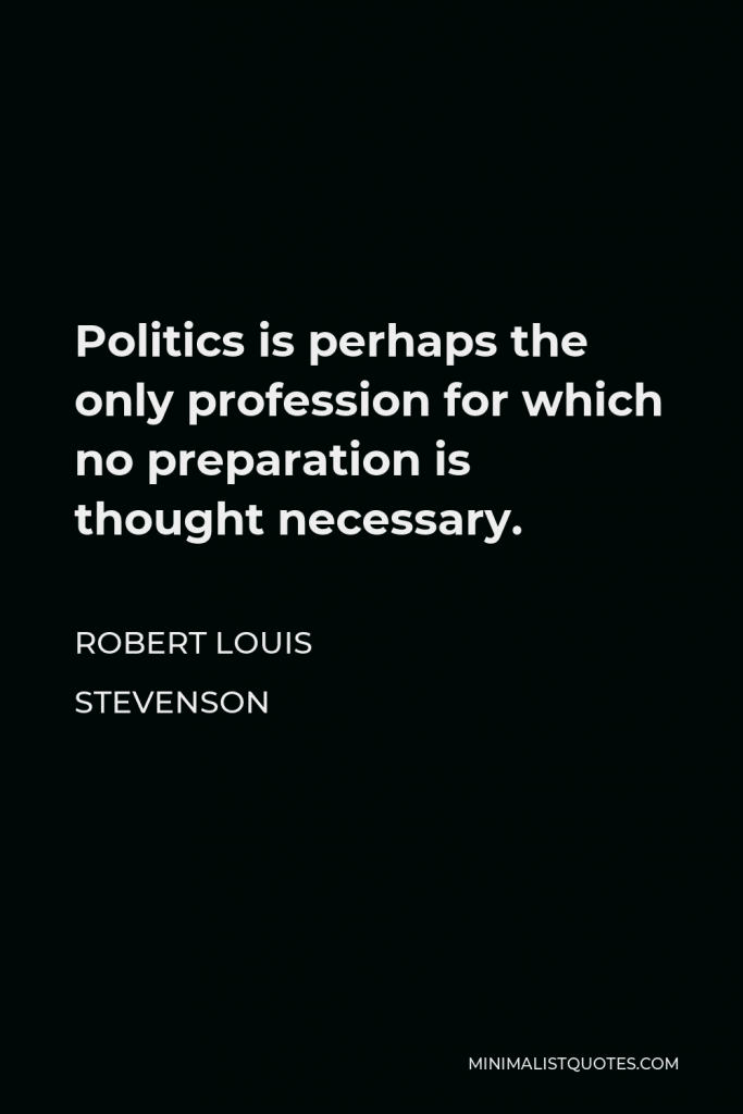 Robert Louis Stevenson Quote - Politics is perhaps the only profession for which no preparation is thought necessary.