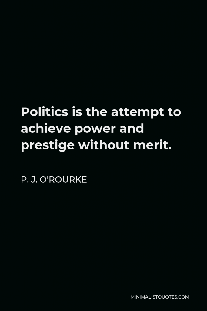 P. J. O'Rourke Quote - Politics is the attempt to achieve power and prestige without merit.