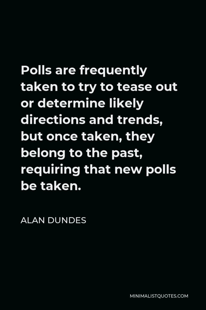 Alan Dundes Quote - Polls are frequently taken to try to tease out or determine likely directions and trends, but once taken, they belong to the past, requiring that new polls be taken.