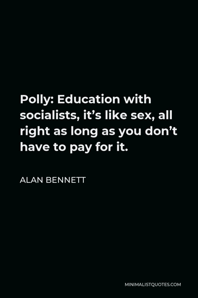 Alan Bennett Quote - Polly: Education with socialists, it’s like sex, all right as long as you don’t have to pay for it.