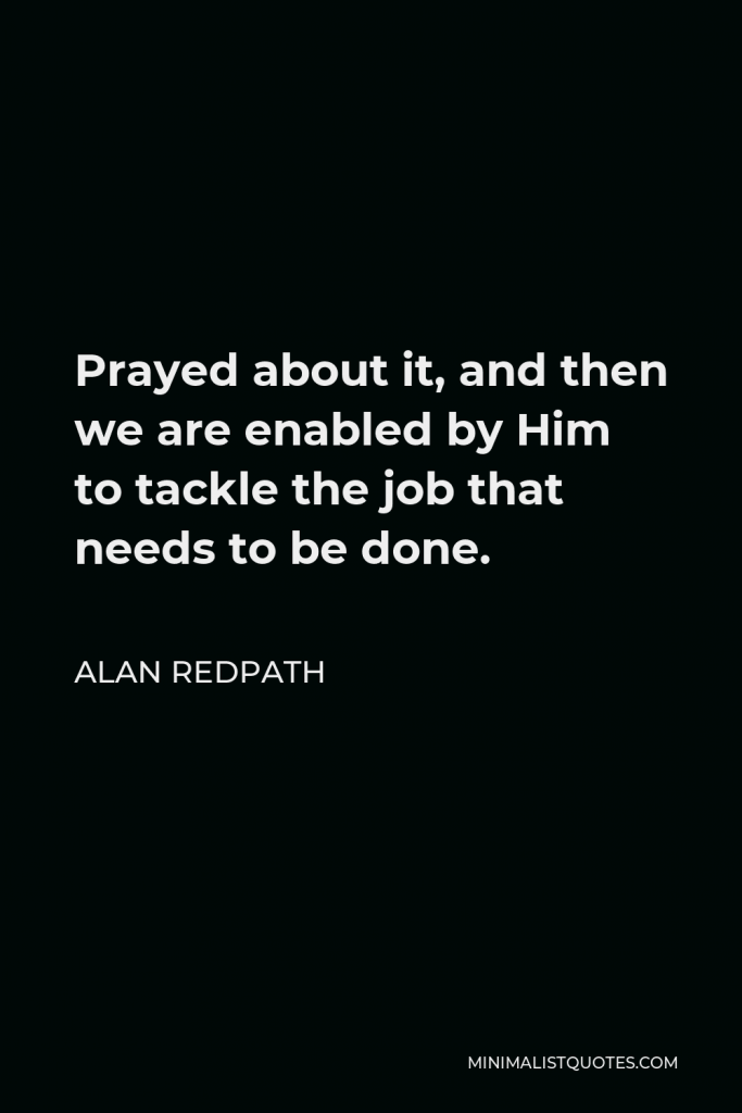 Alan Redpath Quote - Prayed about it, and then we are enabled by Him to tackle the job that needs to be done.
