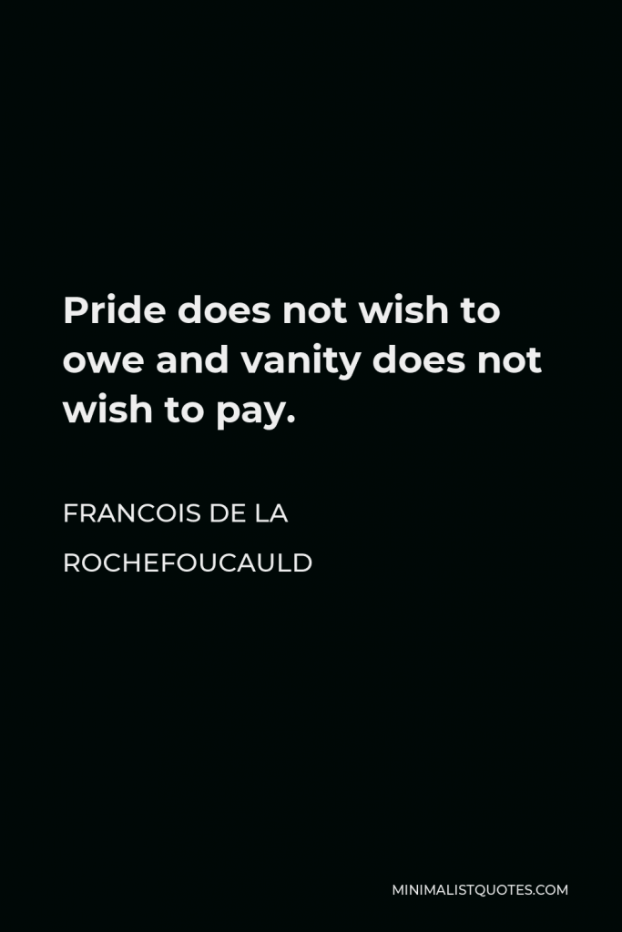 Francois de La Rochefoucauld Quote - Pride does not wish to owe and vanity does not wish to pay.
