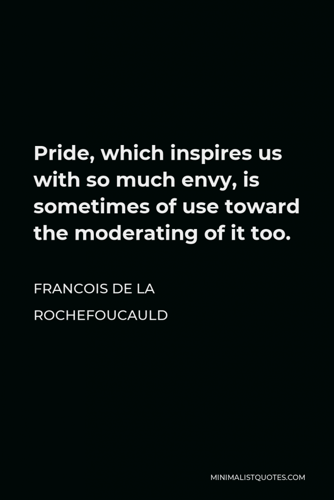 Francois de La Rochefoucauld Quote - Pride, which inspires us with so much envy, is sometimes of use toward the moderating of it too.