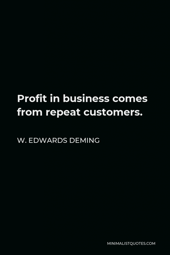 W. Edwards Deming Quote - Profit in business comes from repeat customers.