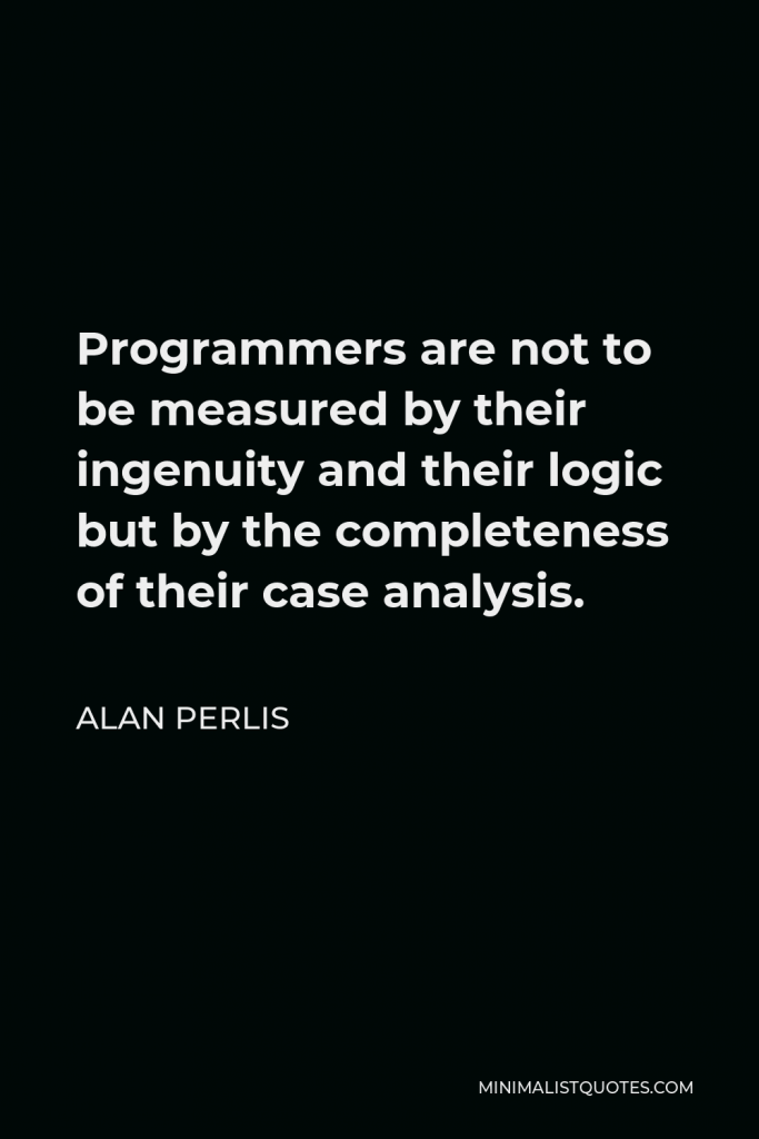 Alan Perlis Quote - Programmers are not to be measured by their ingenuity and their logic but by the completeness of their case analysis.