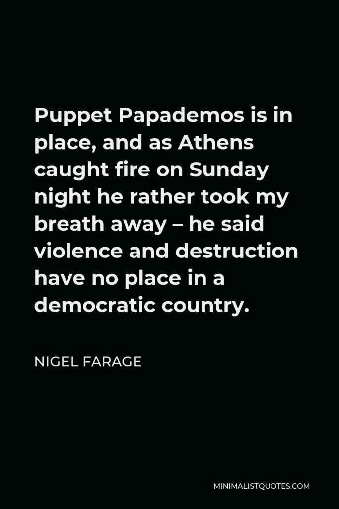 Nigel Farage Quote - Puppet Papademos is in place, and as Athens caught fire on Sunday night he rather took my breath away – he said violence and destruction have no place in a democratic country.