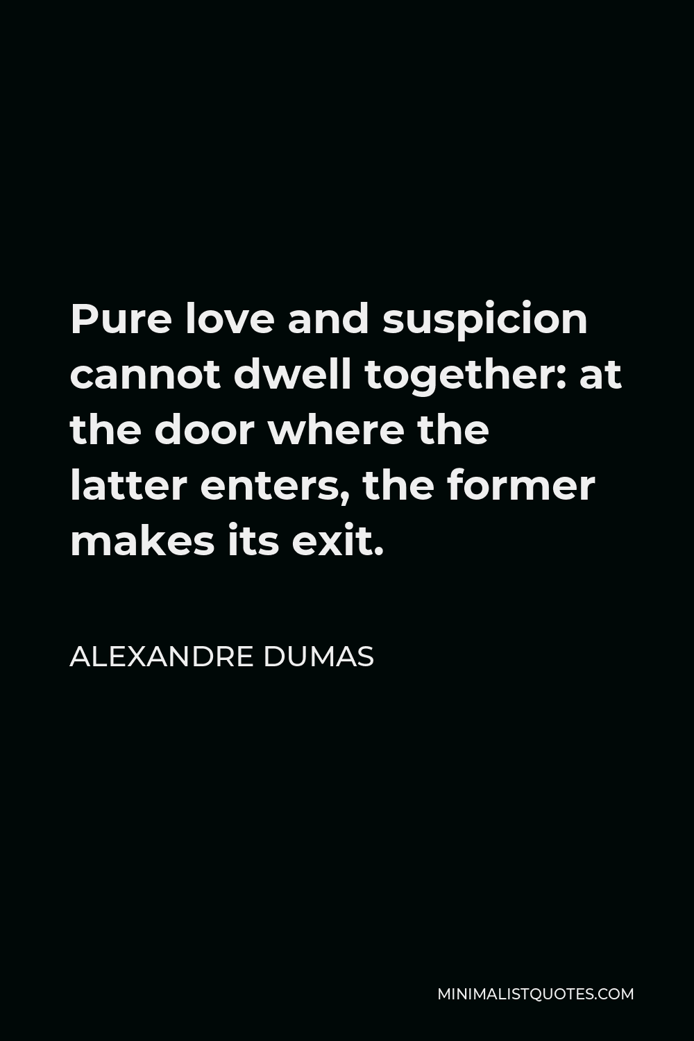 Alexandre Dumas Quote - Pure love and suspicion cannot dwell together: at the door where the latter enters, the former makes its exit.