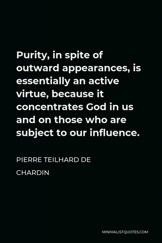 Pierre Teilhard de Chardin Quote - Purity, in spite of outward appearances, is essentially an active virtue, because it concentrates God in us and on those who are subject to our influence.