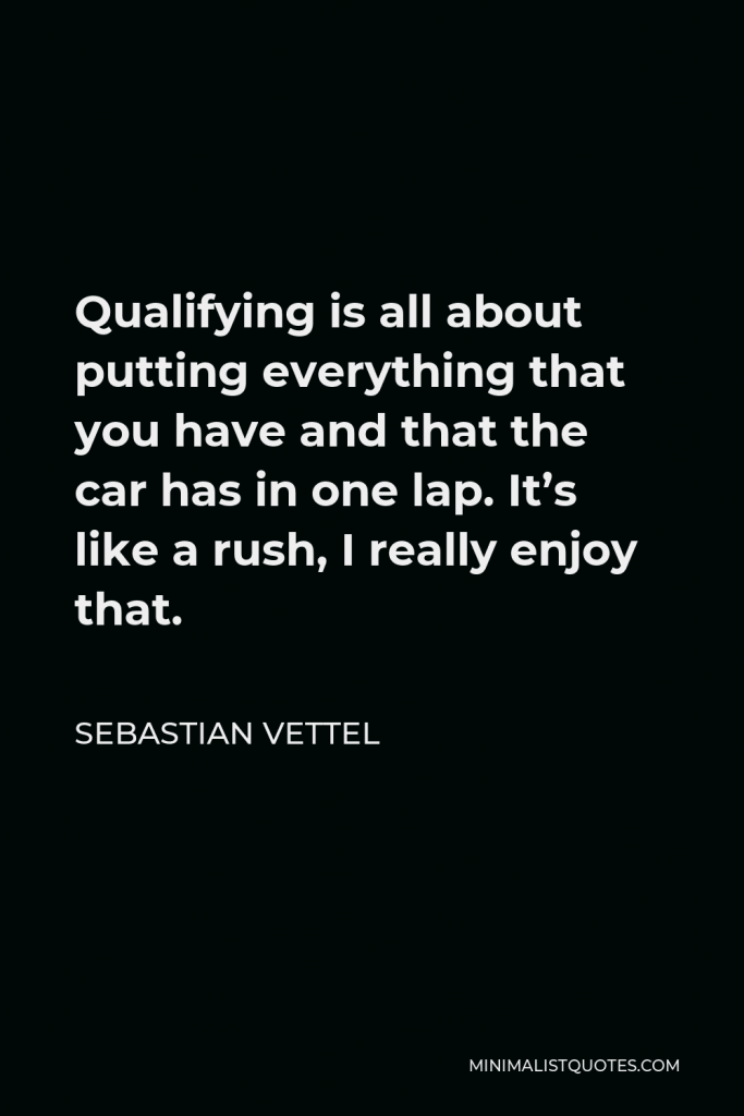 Sebastian Vettel Quote - Qualifying is all about putting everything that you have and that the car has in one lap. It’s like a rush, I really enjoy that.