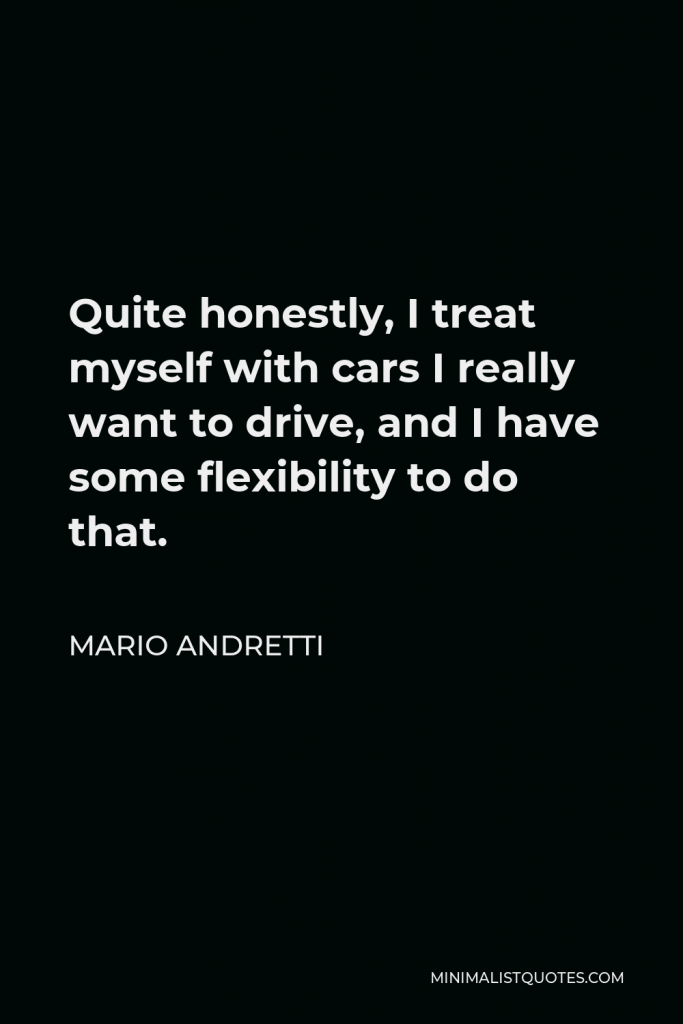 Mario Andretti Quote - Quite honestly, I treat myself with cars I really want to drive, and I have some flexibility to do that.