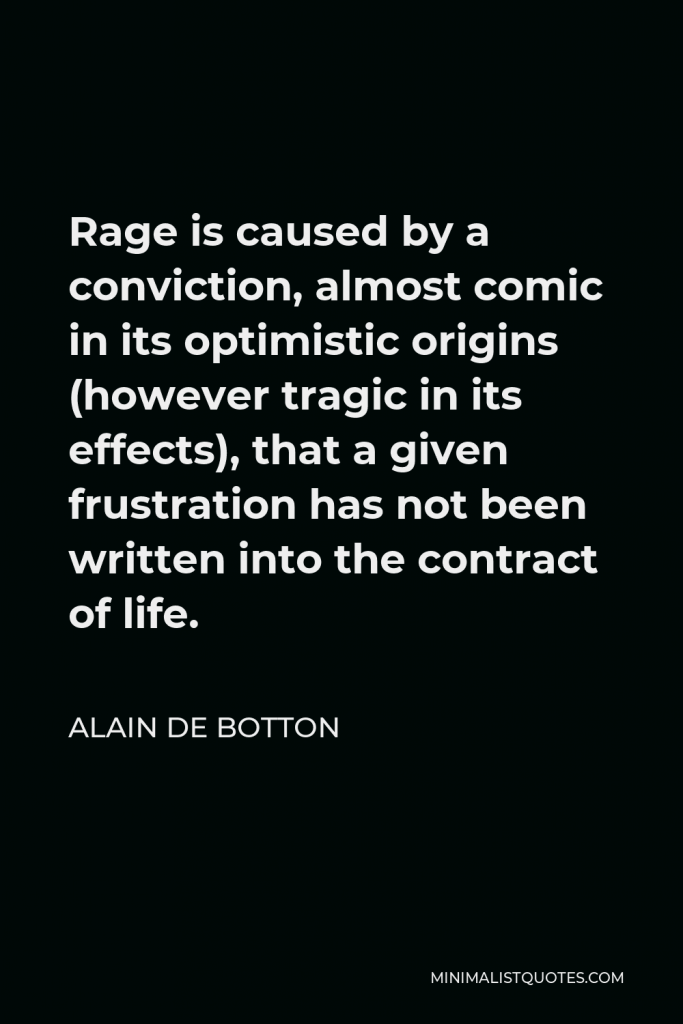 Alain de Botton Quote - Rage is caused by a conviction, almost comic in its optimistic origins (however tragic in its effects), that a given frustration has not been written into the contract of life.