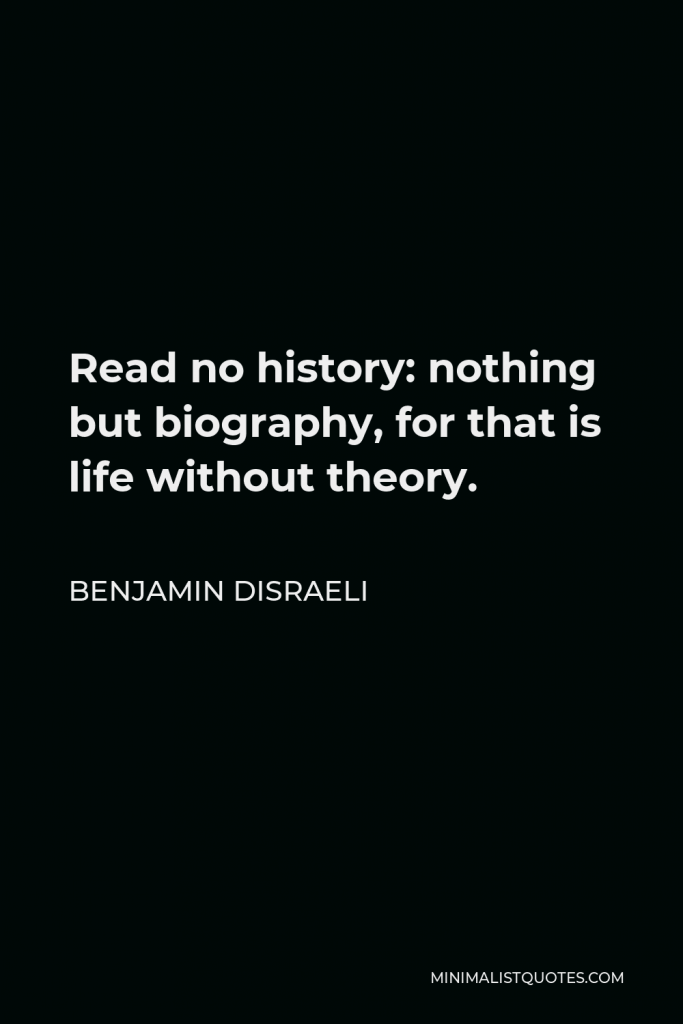 Benjamin Disraeli Quote - Read no history: nothing but biography, for that is life without theory.