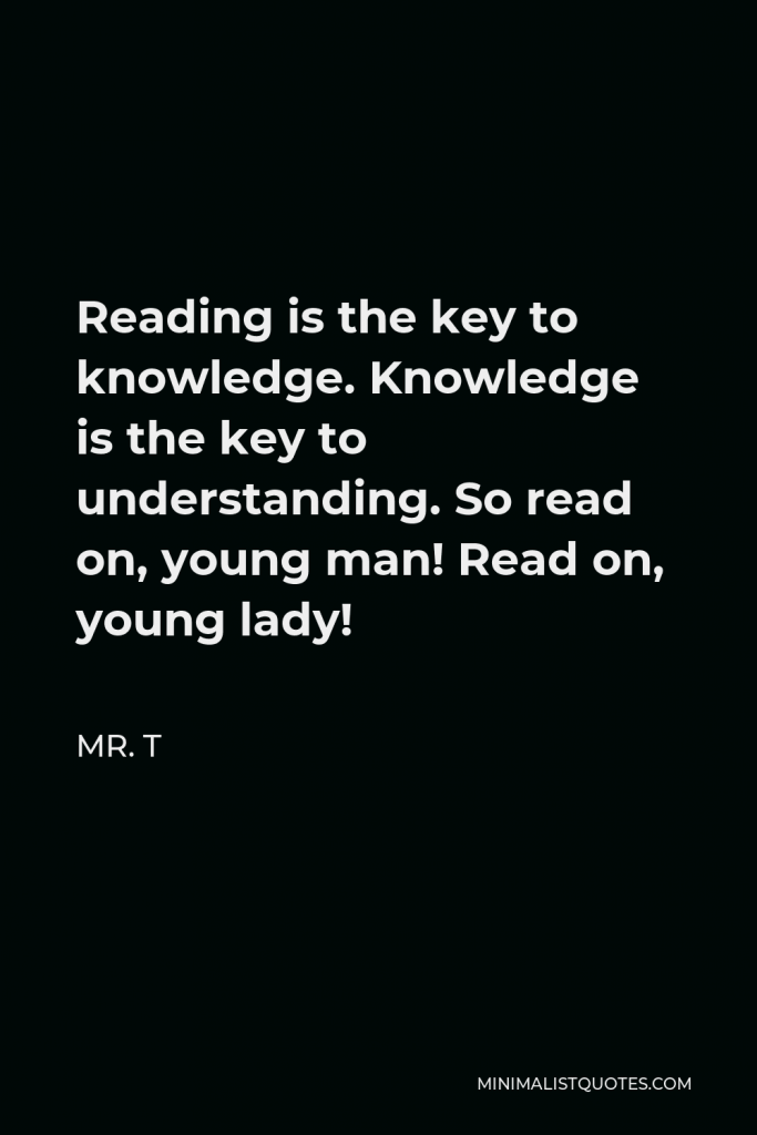 Mr. T Quote - Reading is the key to knowledge. Knowledge is the key to understanding. So read on, young man! Read on, young lady!