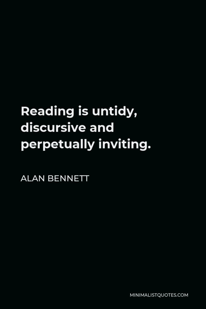 Alan Bennett Quote - Reading is untidy, discursive and perpetually inviting.