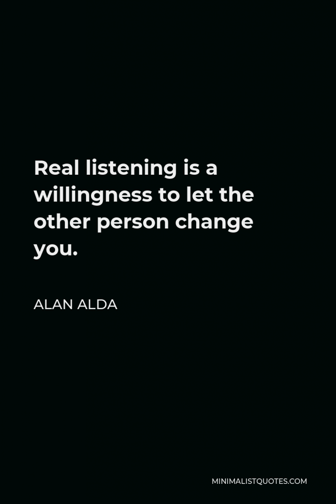 Alan Alda Quote - Real listening is a willingness to let the other person change you.