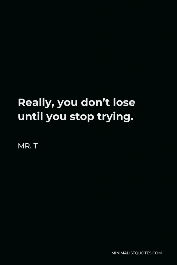 Mr. T Quote - Really, you don’t lose until you stop trying.