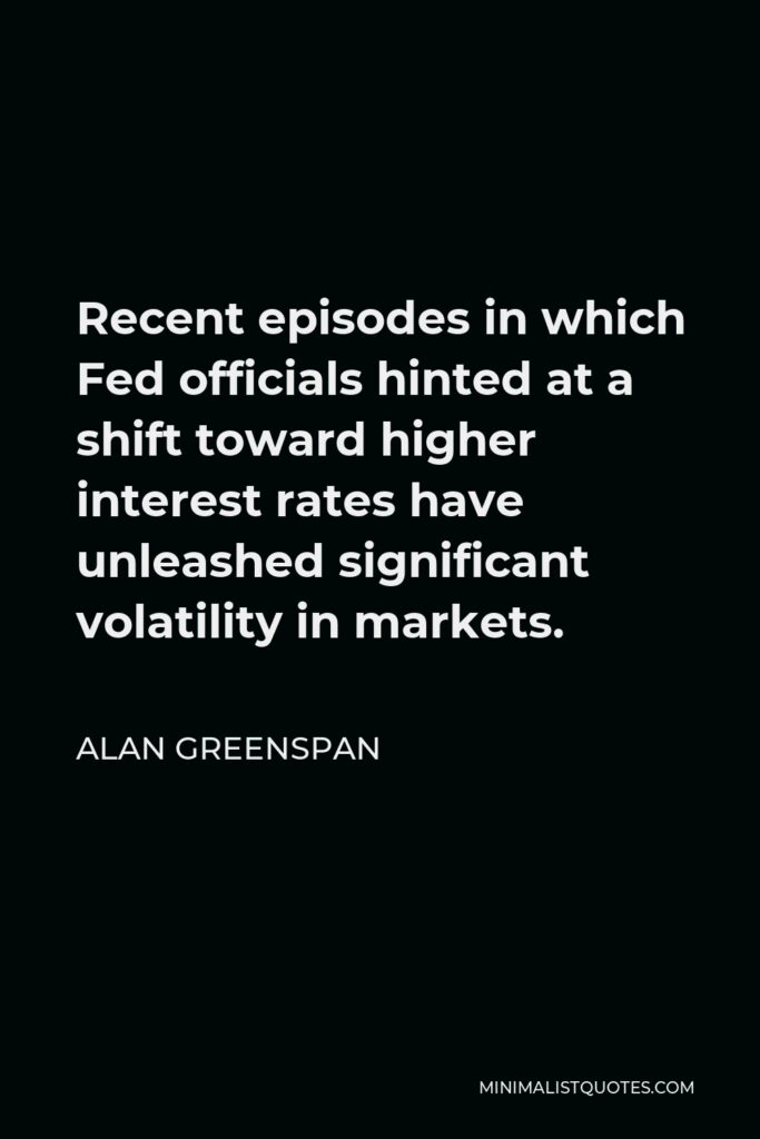 Alan Greenspan Quote - Recent episodes in which Fed officials hinted at a shift toward higher interest rates have unleashed significant volatility in markets.