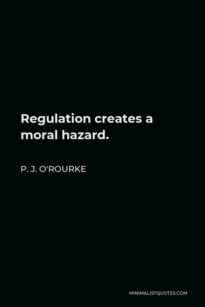 P. J. O'Rourke Quote - Regulation creates a moral hazard.