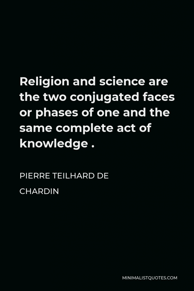 Pierre Teilhard de Chardin Quote - Religion and science are the two conjugated faces or phases of one and the same complete act of knowledge .